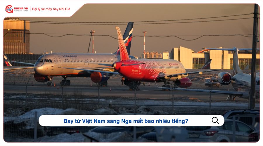 Bay từ Việt Nam sang Nga mất bao nhiêu tiếng?